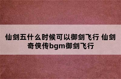 仙剑五什么时候可以御剑飞行 仙剑奇侠传bgm御剑飞行